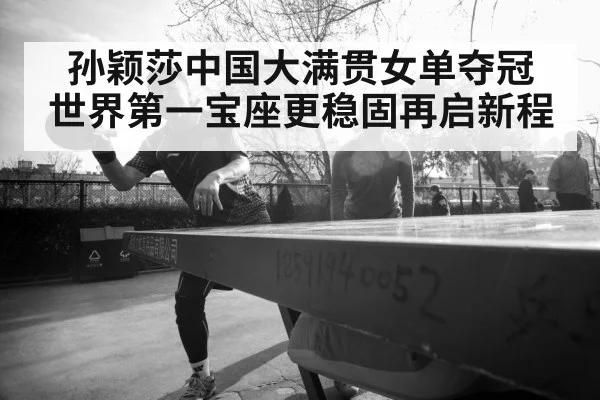 孙颖莎中国大满贯女单夺冠 世界第一宝座更稳固再启新程