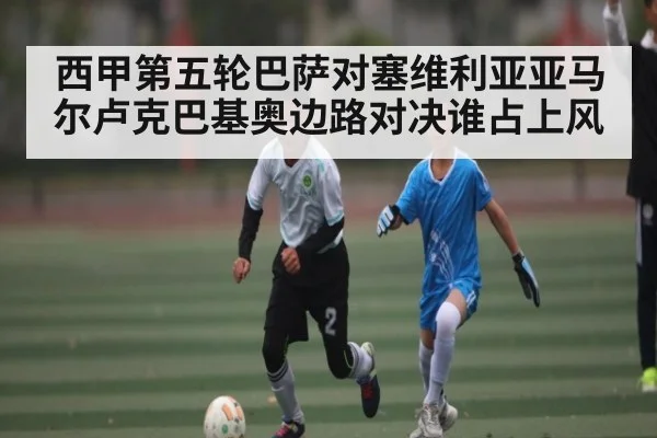 西甲第五轮巴萨对塞维利亚亚马尔卢克巴基奥边路对决谁占上风